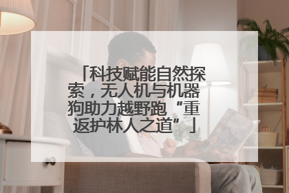 科技赋能自然探索，无人机与机器狗助力越野跑“重返护林人之道”