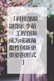 科技部原副部长李萌：工程创新成为成就颠覆性创新更重要的形式