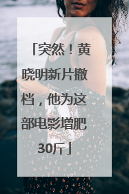 突然！黄晓明新片撤档，他为这部电影增肥30斤