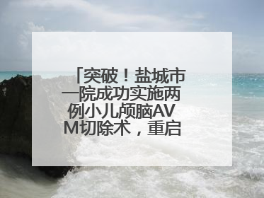 突破！盐城市一院成功实施两例小儿颅脑AVM切除术，重启患儿精彩人生