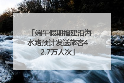 端午假期福建沿海水路预计发送旅客42.7万人次