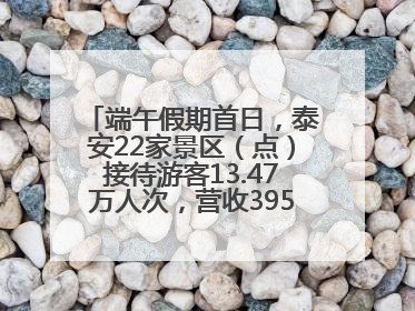 端午假期首日，泰安22家景区（点）接待游客13.47万人次，营收395.19万元
