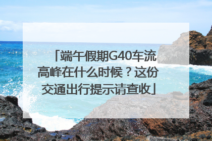 端午假期G40车流高峰在什么时候？这份交通出行提示请查收