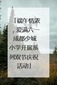 端午情浓，爱满六一 成都少城小学开展系列双节庆祝活动