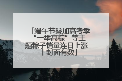 端午节叠加高考季 “一举高粽”等主题粽子销量连日上涨丨封面有数