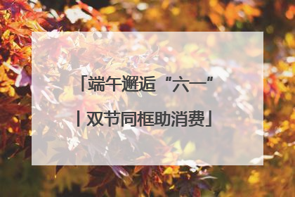 端午邂逅“六一”丨双节同框助消费