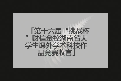 第十六届“挑战杯”财信金控湖南省大学生课外学术科技作品竞赛收官