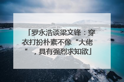 罗永浩谈梁文锋：穿衣打扮朴素不像“大佬”，具有强烈求知欲