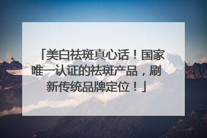 美白祛斑真心话！国家唯一认证的祛斑产品，刷新传统品牌定位！