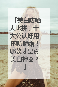 美白防晒大比拼，十大公认好用的防晒霜！哪款才是真美白神器？