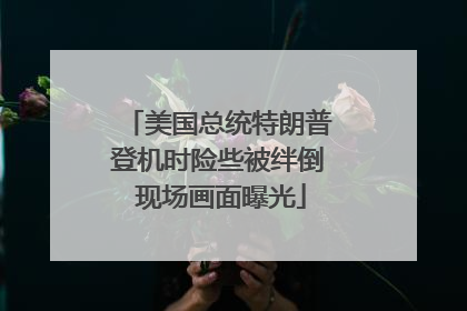 美国总统特朗普登机时险些被绊倒 现场画面曝光
