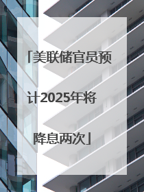美联储官员预计2025年将降息两次