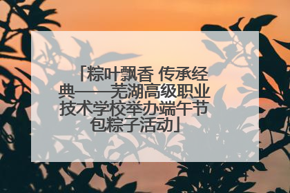 粽叶飘香 传承经典——芜湖高级职业技术学校举办端午节包粽子活动