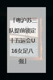 粤沪苏三队提前锁定十五运会U16女足八强