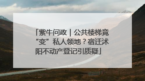 紫牛问政｜公共楼梯竟“变”私人领地？宿迁沭阳不动产登记引质疑