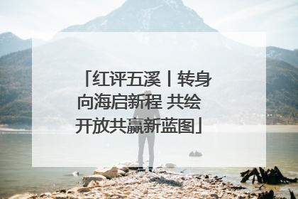 红评五溪丨转身向海启新程 共绘开放共赢新蓝图