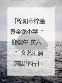 绵阳市梓潼县金龙小学“迎端午 庆六一”文艺汇演圆满举行