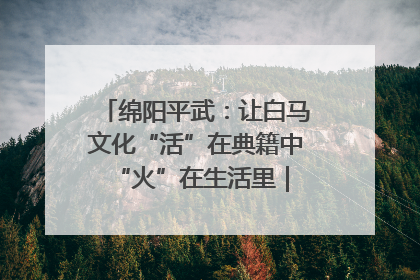 绵阳平武：让白马文化“活”在典籍中 “火”在生活里｜新闻发布最前线