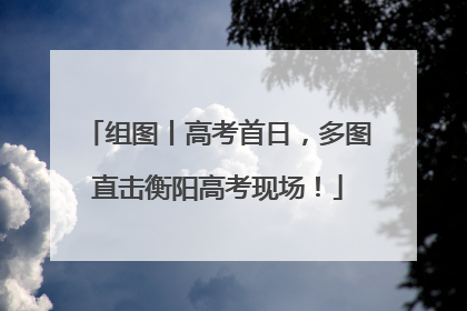 组图丨高考首日，多图直击衡阳高考现场！