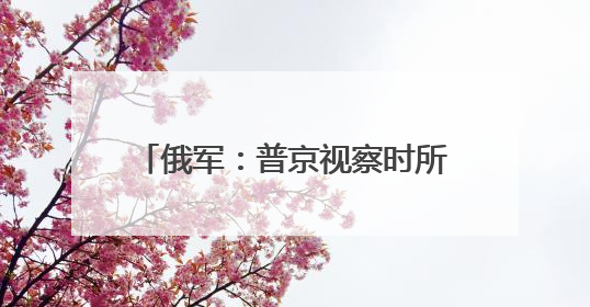 俄军：普京视察时所乘直升机一度处于乌军无人机袭击中心