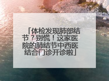 体检发现肺部结节？别慌！这家医院的肺结节中西医结合门诊开诊啦