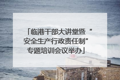 临港干部大讲堂暨“安全生产行政责任制”专题培训会议举办