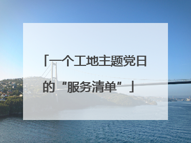 一个工地主题党日的“服务清单”