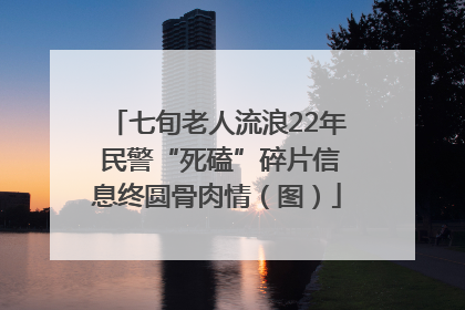 七旬老人流浪22年 民警“死磕”碎片信息终圆骨肉情（图）