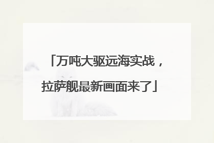 万吨大驱远海实战，拉萨舰最新画面来了