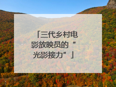 三代乡村电影放映员的“光影接力”