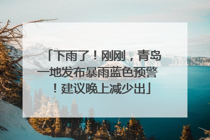 下雨了！刚刚，青岛一地发布暴雨蓝色预警！建议晚上减少出