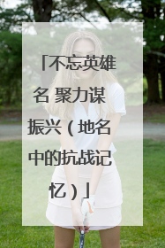 不忘英雄名 聚力谋振兴（地名中的抗战记忆）