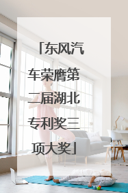 东风汽车荣膺第二届湖北专利奖三项大奖