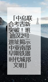 中乌联合考古新突破！班迪汉2号遗址揭示中亚南部早期铁器时代城邦文明