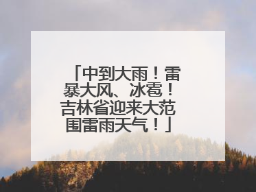 中到大雨！雷暴大风、冰雹！吉林省迎来大范围雷雨天气！