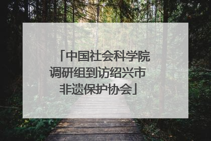 中国社会科学院调研组到访绍兴市非遗保护协会