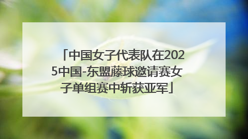 中国女子代表队在2025中国-东盟藤球邀请赛女子单组赛中斩获亚军