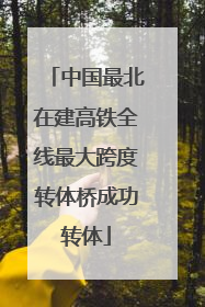 中国最北在建高铁全线最大跨度转体桥成功转体