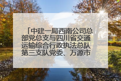 中建一局西南公司总部党总支与四川省交通运输综合行政执法总队第三支队党委、万源市草坝镇莲花院村党支部开展党建联建