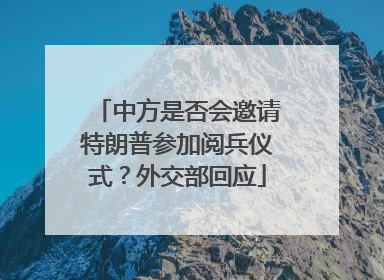 中方是否会邀请特朗普参加阅兵仪式？外交部回应