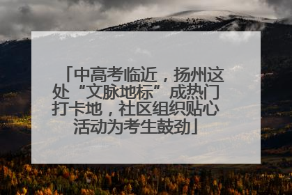 中高考临近，扬州这处“文脉地标”成热门打卡地，社区组织贴心活动为考生鼓劲
