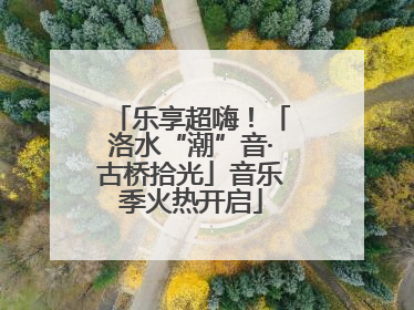 乐享超嗨！「洛水“潮”音·古桥拾光」音乐季火热开启