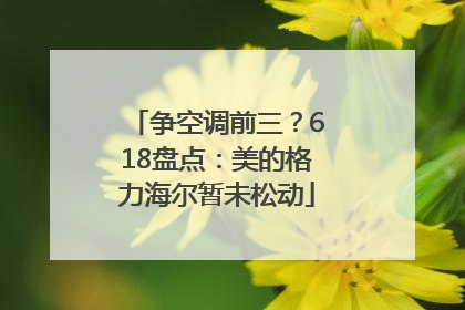 争空调前三？618盘点：美的格力海尔暂未松动