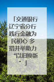 交通银行辽宁省分行践行金融为民初心 多措并举助力“以旧换新”