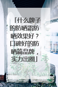什么牌子的防晒霜防晒效果好？口碑好的防晒篇品牌，实力出圈