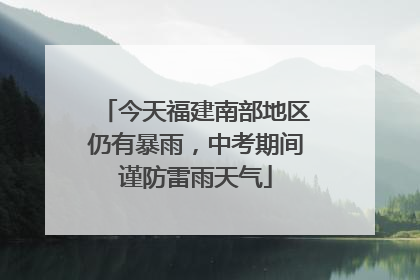 今天福建南部地区仍有暴雨，中考期间谨防雷雨天气