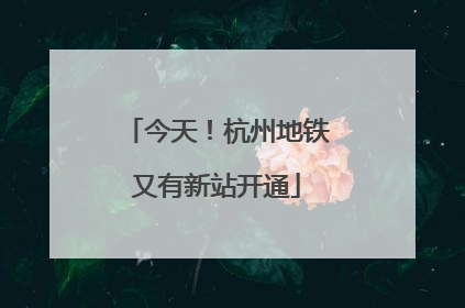 今天！杭州地铁又有新站开通