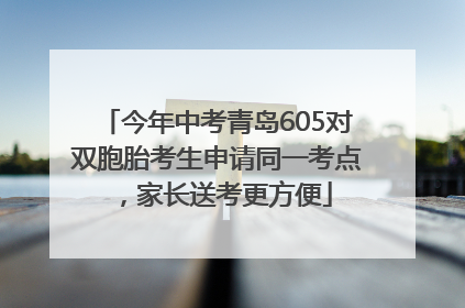 今年中考青岛605对双胞胎考生申请同一考点，家长送考更方便