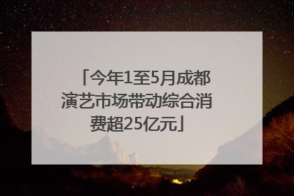 今年1至5月成都演艺市场带动综合消费超25亿元