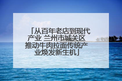从百年老店到现代产业 兰州市城关区推动牛肉拉面传统产业焕发新生机